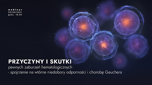 Webinar | Przyczyny i skutki pewnych zaburzeń hematologicznych - spojrzenie na wtórne niedobory odporności i chorobę Gauchera