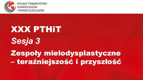 XXX PTHiT | Sesja 3 | Zespoły mielodysplastyczne – teraźniejszość i przyszłość